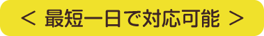 最短一日で対応可能