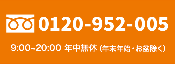 0120-952-005 9:00~20:00 年中無休（年末年始・お盆除く）