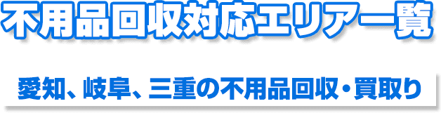 不用品回収対応エリア一覧愛知、岐阜、三重の不用品回収・買取り