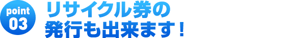 リサイクル券の発行も出来ます！