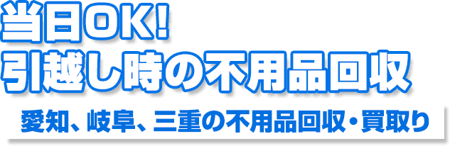 当日OK！引越し時の不用品回収愛知、岐阜、三重の不用品回収・買取り